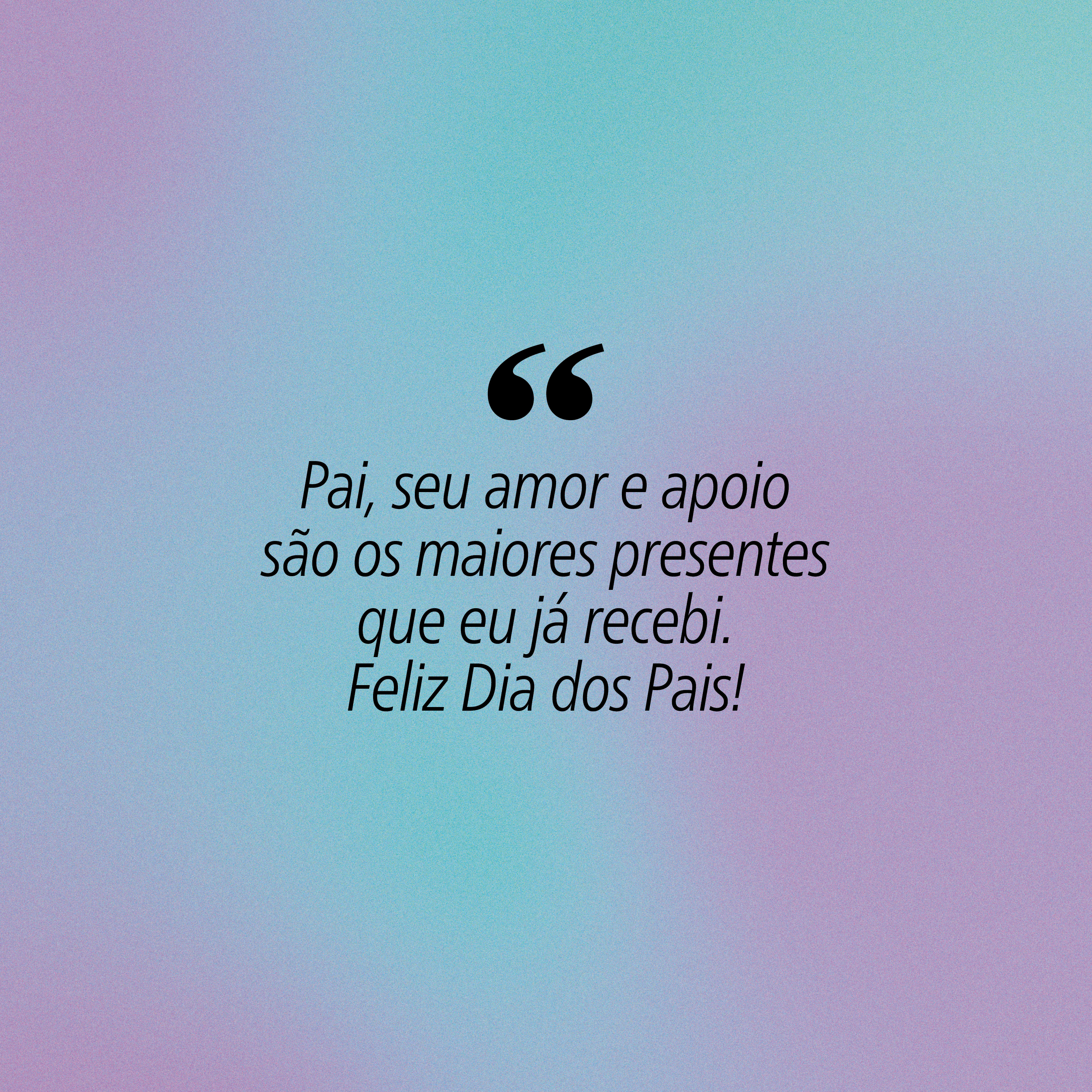Fundo com gradiente suave em tons de azul e roxo, com a frase em preto Pai, seu amor e apoio são os maiores presentes que eu já recebi. Feliz Dia dos Pais! entre aspas duplas grandes