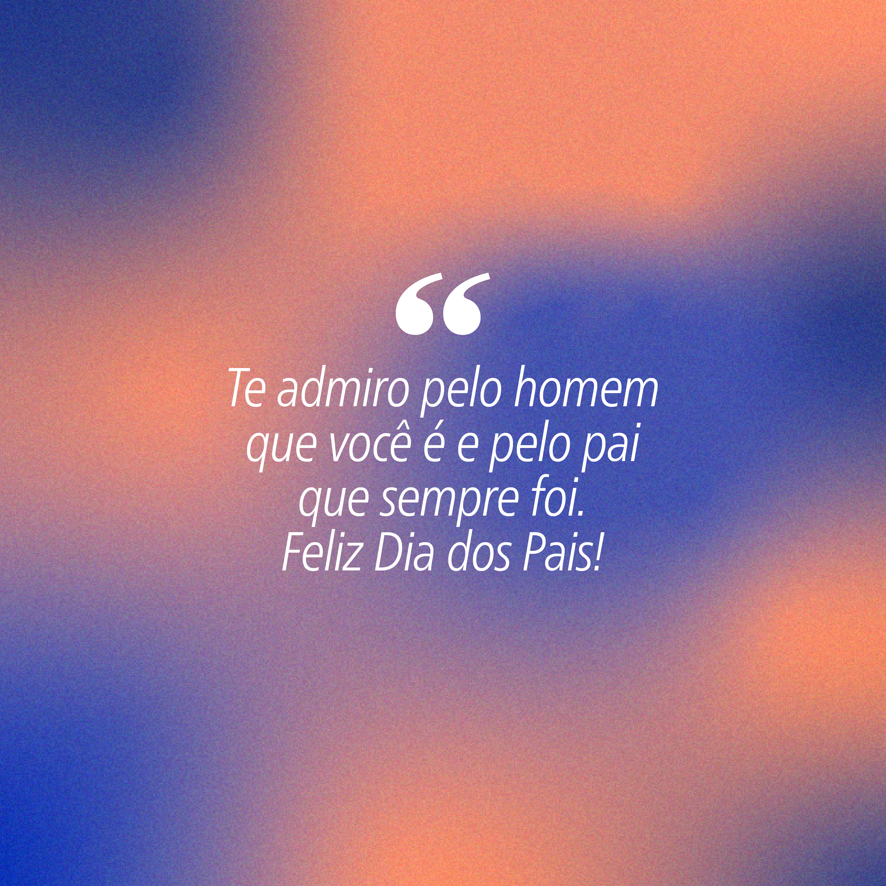 Fundo degradê em tons de azul e laranja com a frase Te admiro pelo homem que você é e pelo pai que sempre foi. Feliz Dia dos Pais! em branco