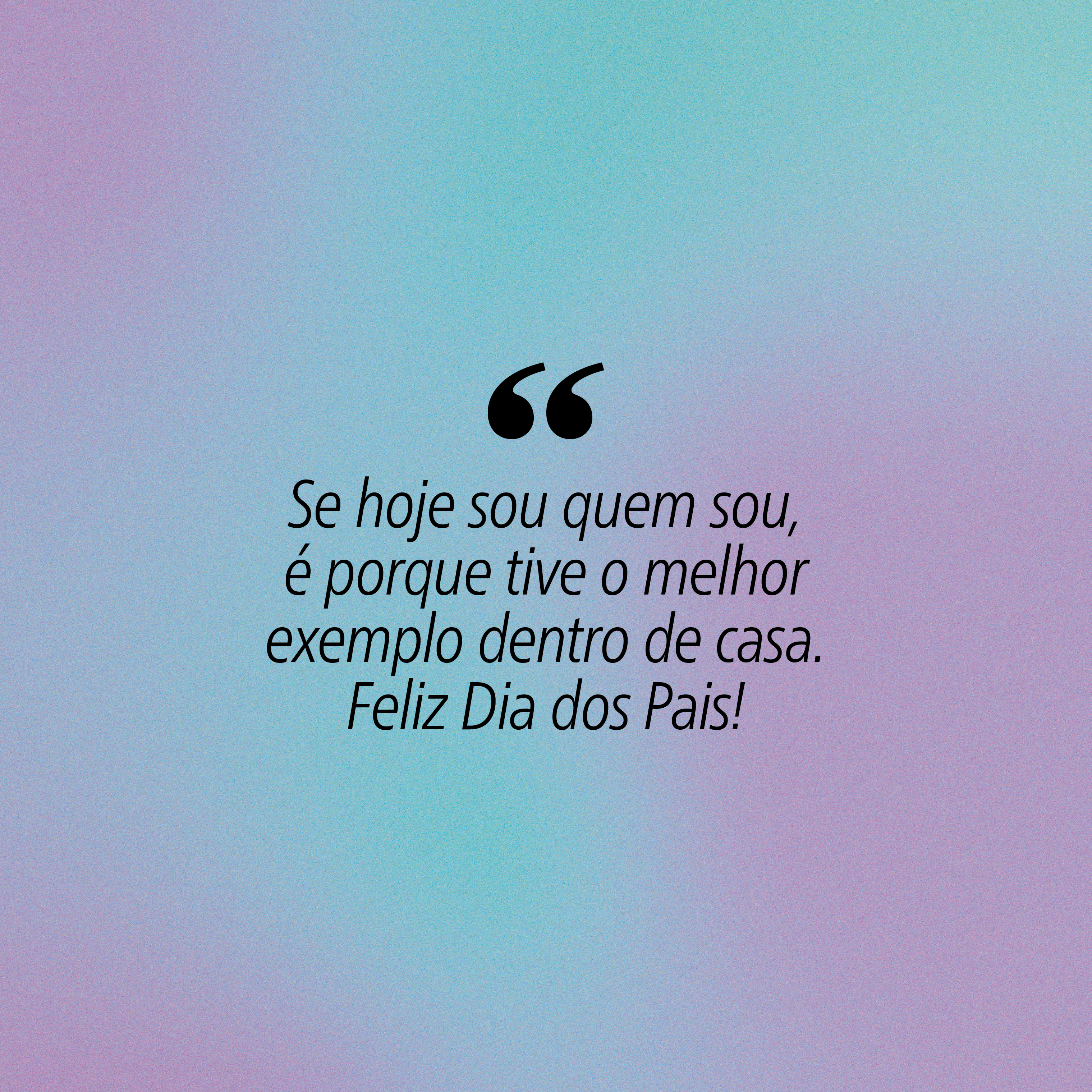 Fundo em gradiente de azul claro e roxo com a frase Se hoje sou quem sou, é porque tive o melhor exemplo dentro de casa. Feliz Dia dos Pais! em preto, com aspas duplas grandes no início