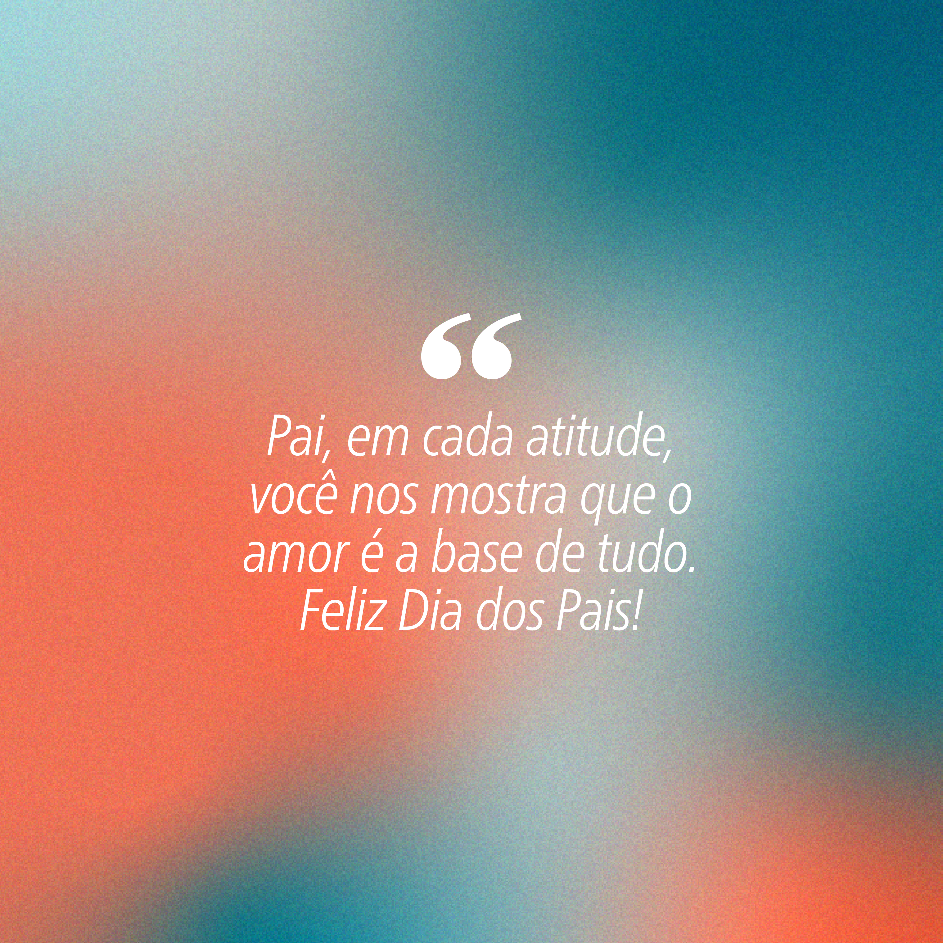 Fundo degradê azul-claro e laranja-pêssego com a frase Pai, em cada atitude, você nos mostra que o amor é a base de tudo. Feliz Dia dos Pais! em branco, com aspas duplas no início