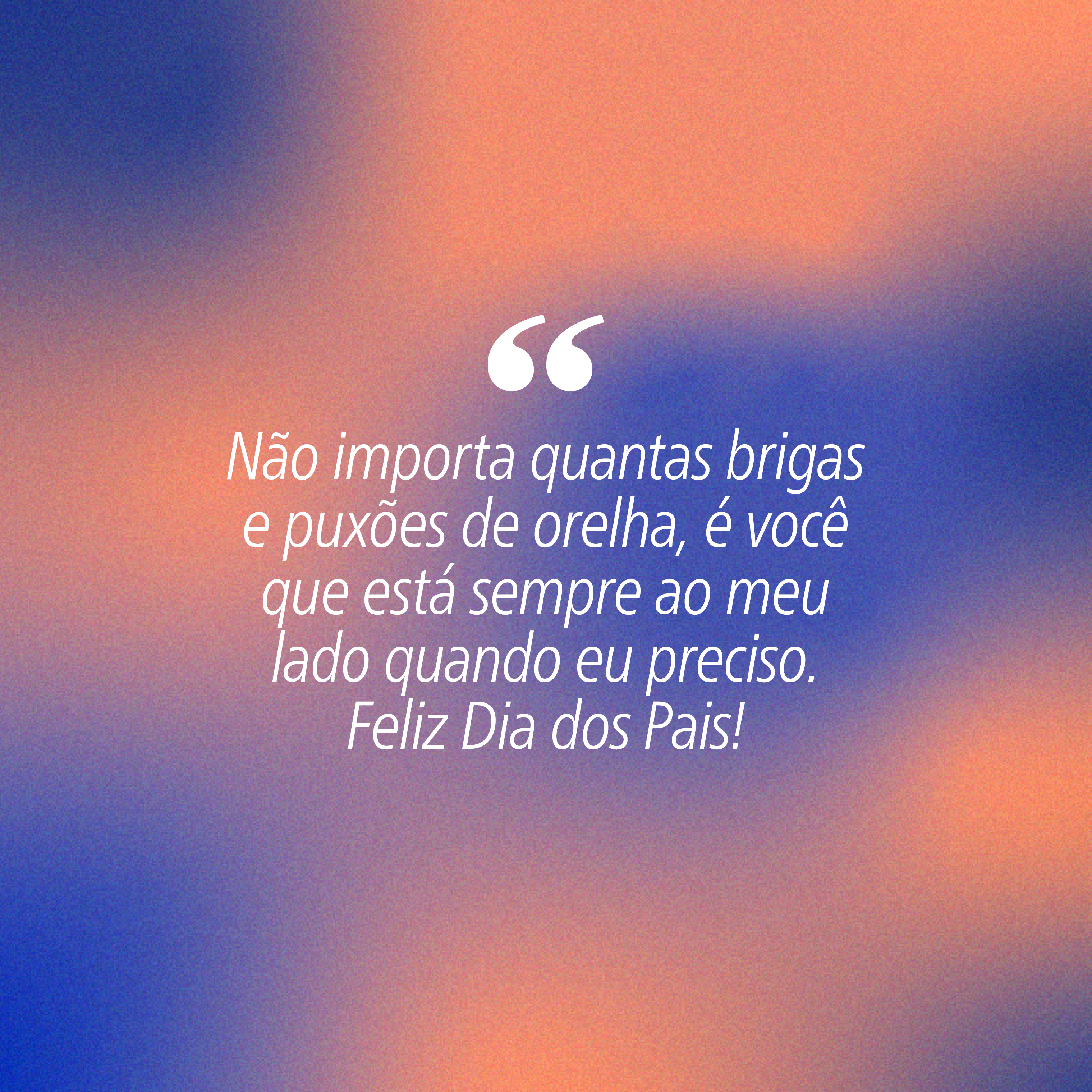 Fundo gradiente azul e laranja com a frase em branco: Não importa quantas brigas e puxões de orelha, é você que está sempre ao meu lado quando eu preciso. Feliz Dia dos Pais!