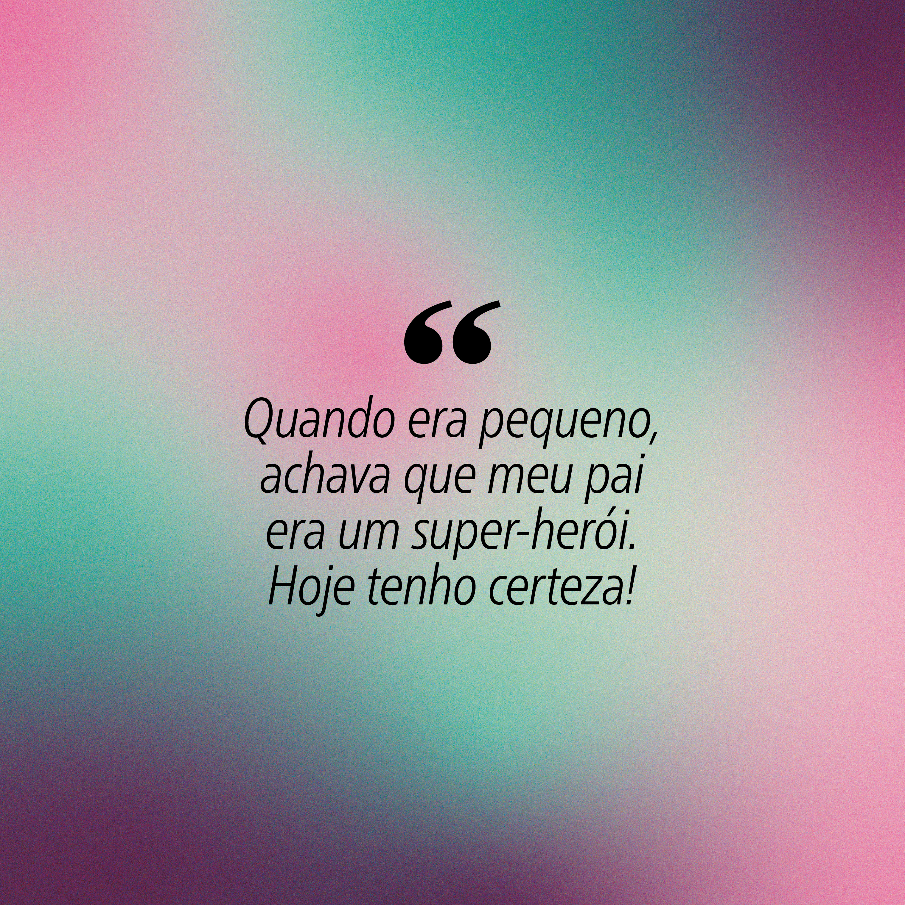 Fundo degradê em tons de verde-água, rosa e roxo com a frase Quando era pequeno, achava que meu pai era um super-herói. Hoje tenho certeza! em preto, entre aspas duplas grandes